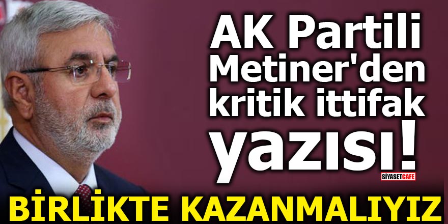 AK Partili Metiner'den kritik ittifak yazısı! BİRLİKTE KAZANMALIYIZ