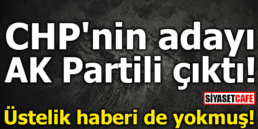 CHP'nin adayı AK Partili çıktı! Üstelik haberi de yokmuş