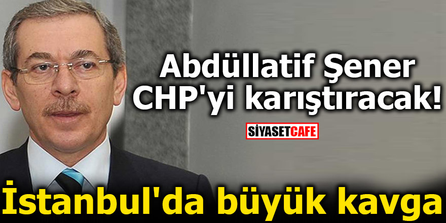 Abdüllatif Şener CHP'yi karıştıracak! İstanbul'da büyük kavga