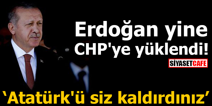 Erdoğan yine CHP'ye yüklendi! Atatürk'ü siz kaldırdınız
