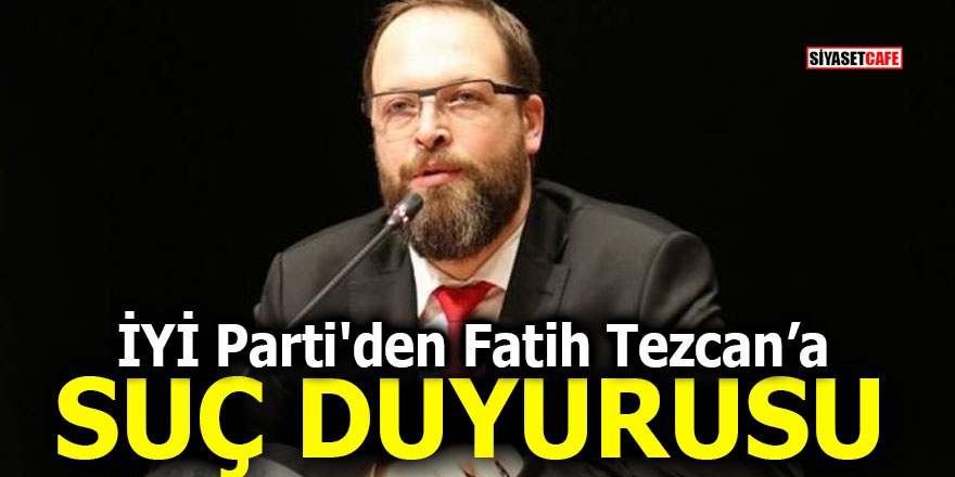 İYİ Parti'den Fatih Tezcan'a suç duyurusu