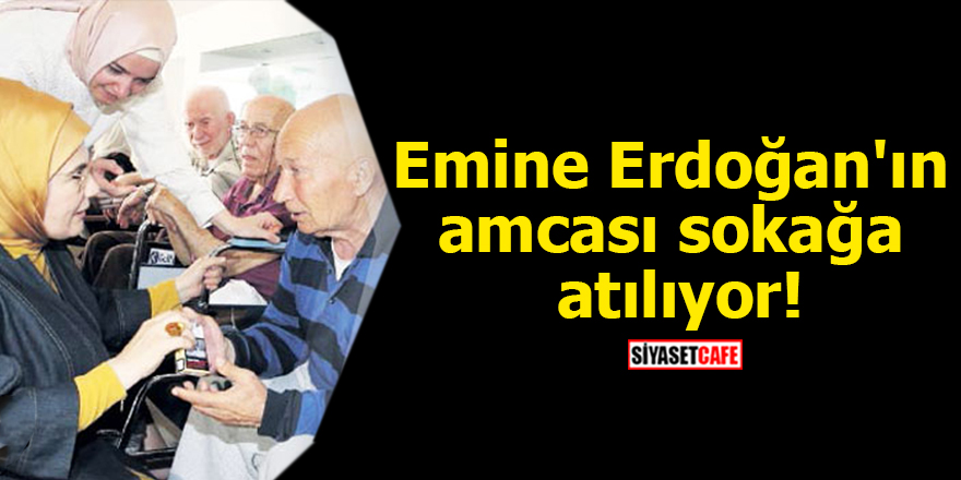 Emine Erdoğan'ın amcası sokağa atılıyor!