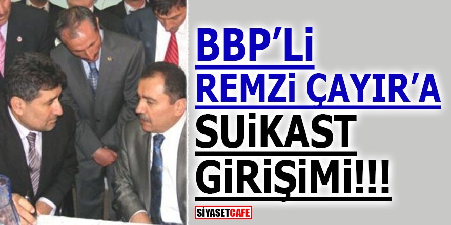 BBP’li Remzi Çayır’a suikast girişimi