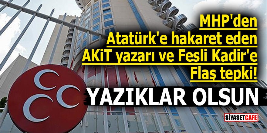 MHP'den Atatürk'e hakaret eden AKİT yazarı ve Fesli Kadir'e flaş tepki! YAZIKLAR OLSUN