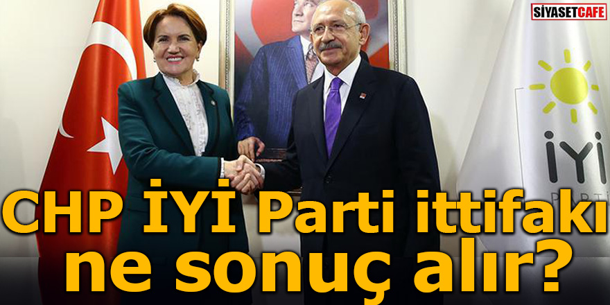 CHP İYİ Parti ittifakı ne sonuç alır?