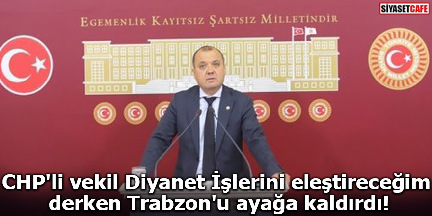 CHP'li vekil Diyanet İşlerini eleştireceğim derken Trabzon'u ayağa kaldırdı!