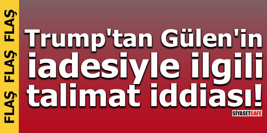 Trump'tan Gülen'in iadesiyle ilgili talimat iddiası!