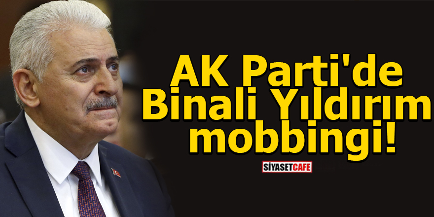 AK Parti'de Binali Yıldırım mobbingi!