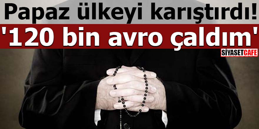 Papaz ülkeyi karıştırdı! '120 bin avro çaldım'