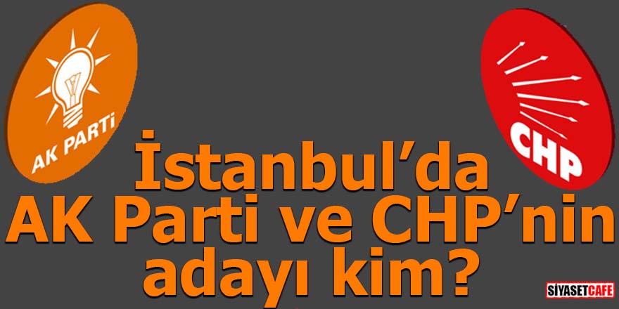 İstanbul’da AK Parti ve CHP’nin adayı kim?