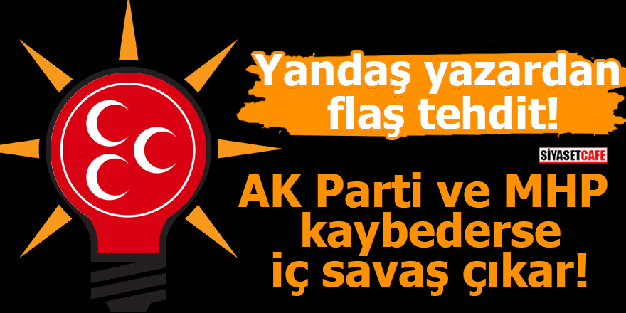 Yandaş yazardan flaş tehdit! AK Parti ve MHP kaybederse iç savaş çıkar
