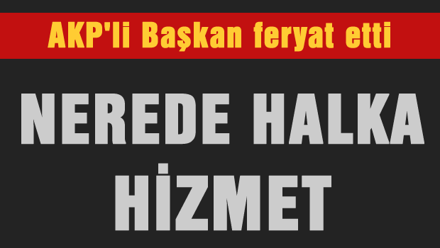 AKP'li Başkan çıldırdı 'Nerede Halka Hizmet'