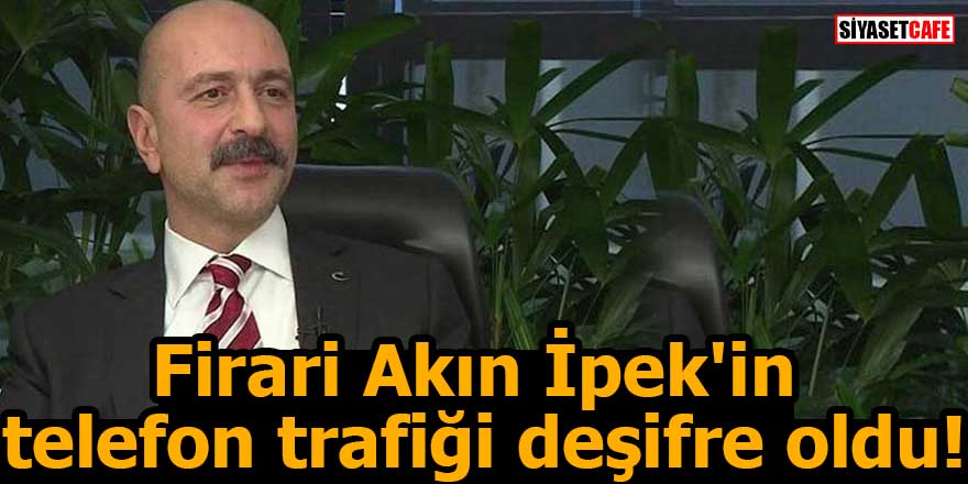 Firari Akın İpek'in telefon trafiği deşifre oldu!