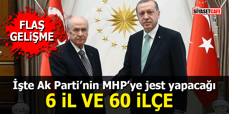İşte Ak Parti'nin MHP'ye jest yapacağı 6 İl ve 60 ilçe