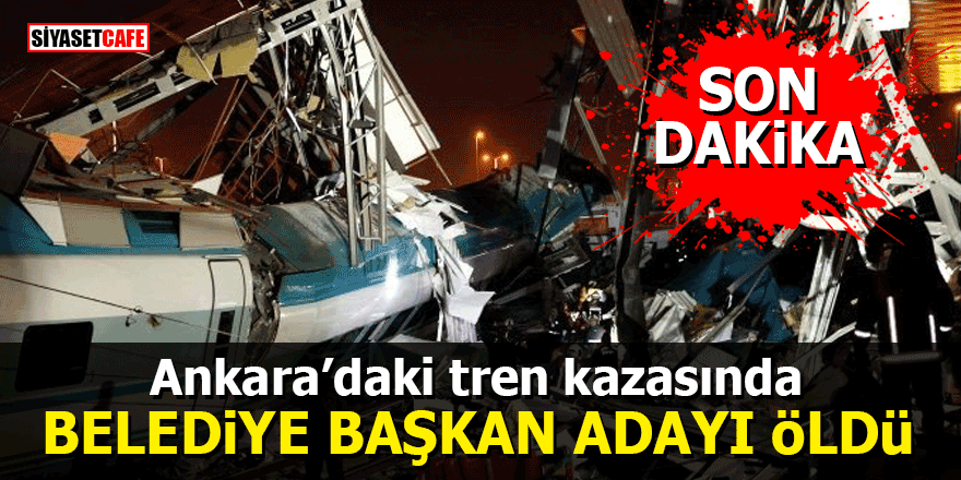 Ankara’daki tren kazasında Belediye Başkan adayı hayatını kaybetti