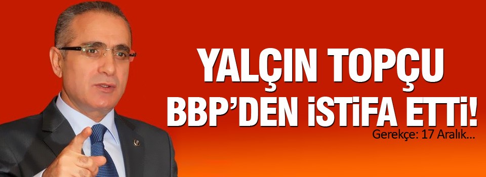 Yalçın TOPÇU BBP'den istifa etti