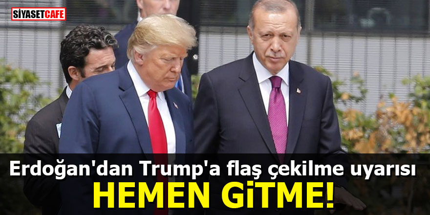 Erdoğan'dan Trump'a flaş çekilme uyarısı: Hemen gitme!