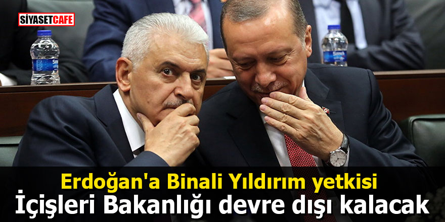Erdoğan'a Binali Yıldırım yetkisi: İçişleri Bakanlığı devre dışı kalacak
