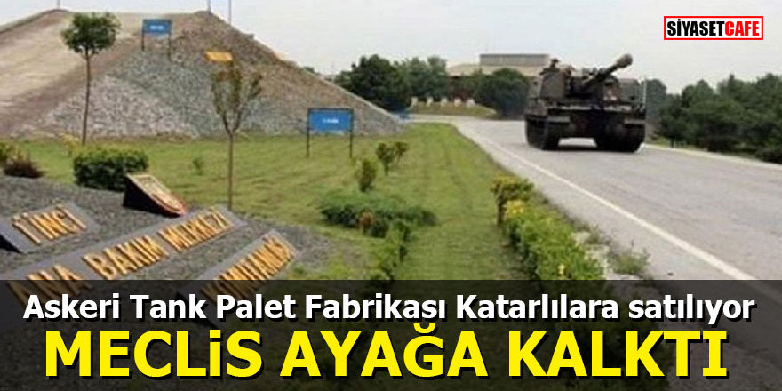 Askeri Tank Palet Fabrikası Katarlılara satılıyor MECLİS AYAĞA KALKTI
