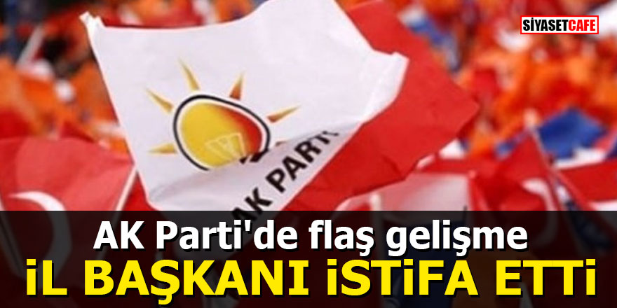 AK Parti'de flaş gelişme: İl Başkanı istifa etti