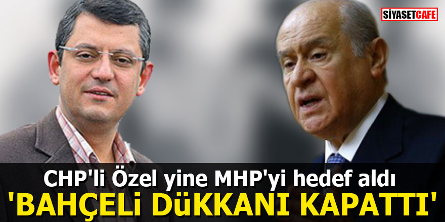 CHP'li Özel yine MHP'yi hedef aldı: "Bahçeli dükkanı kapattı"