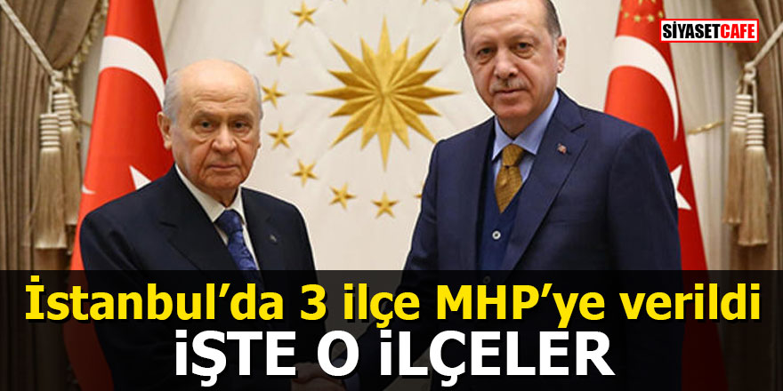 İstanbul’da 3 ilçe MHP’ye verildi: İşte o ilçeler