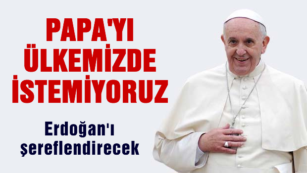 Papa'yı Ülkemizde İstemiyoruz