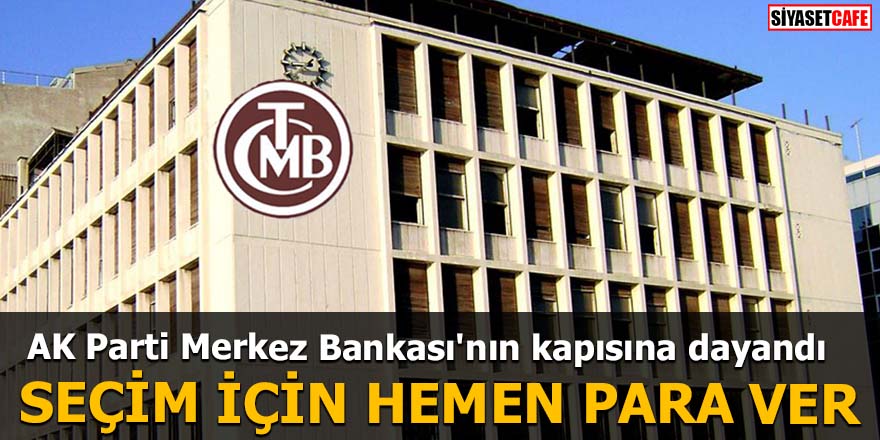 AK Parti Merkez Bankası'nın kapısına dayandı SEÇİM İÇİN HEMEN PARA VER