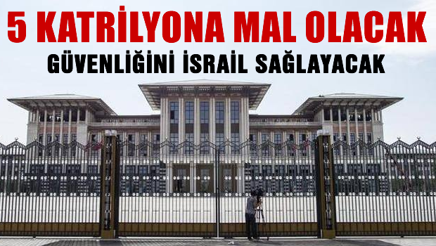 AK-Saray 5 katrilyona mal olacak, güvenliğini israil sağlayacak