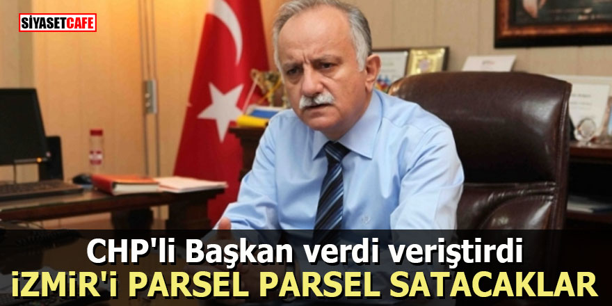 CHP'li Başkan verdi veriştirdi: İzmir'i parsel parsel satacaklar