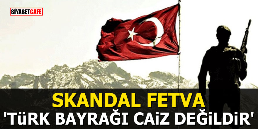 SKANDAL FETVA: 'Türk bayrağı caiz değildir'