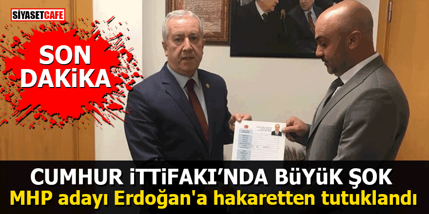 Cumhur İttifakı’nda büyük şok: MHP adayı Erdoğan'a hakaretten tutuklandı