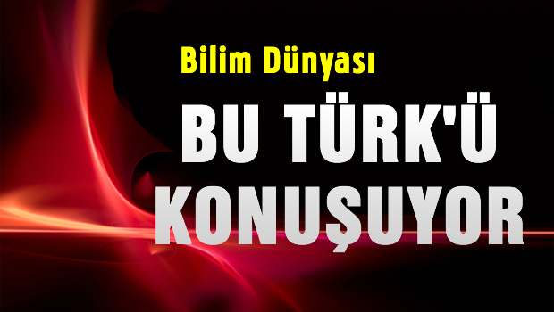 Bilim Dünyası bu Türk'ü konuşuyor
