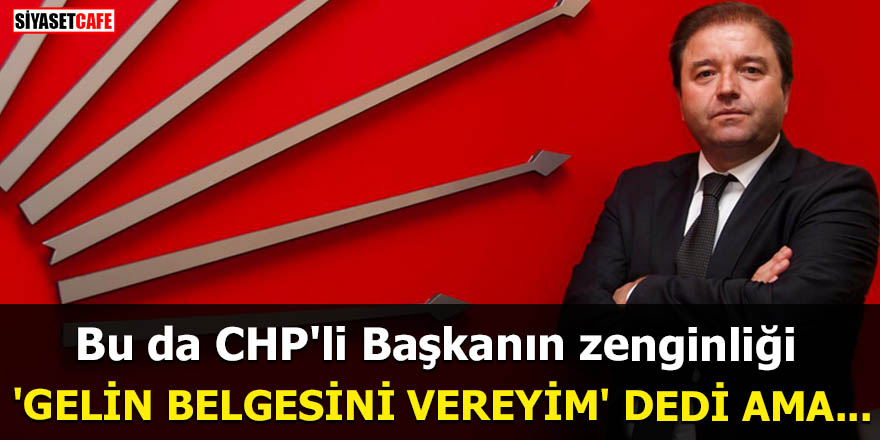 Bu da CHP'li Başkanın zenginliği 'Gelin belgesini vereyim' dedi ama...