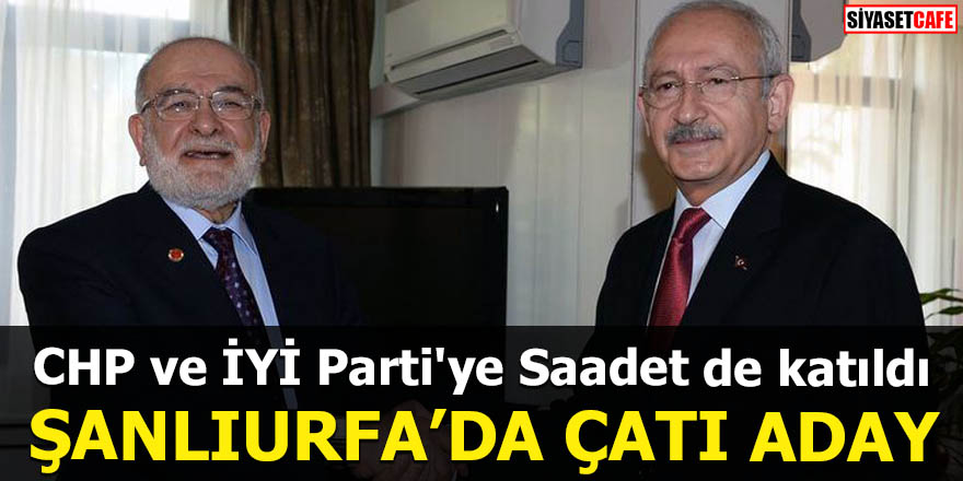 CHP ve İYİ Parti'ye Saadet de katıldı Şanlıurfa'da çatı aday