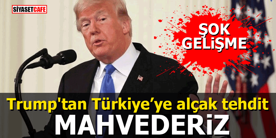 Trump'tan Türkiye’ye alçak tehdit: MAHVEDERİZ