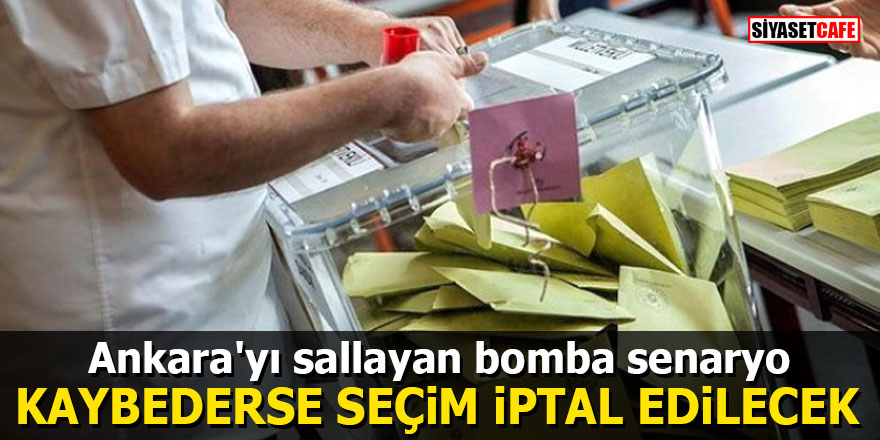 Ankara'yı sallayan bomba senaryo: Kaybederse seçim iptal edilecek