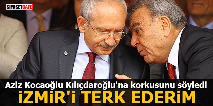 Aziz Kocaoğlu Kılıçdaroğlu'na korkusunu söyledi: İzmir'i terk ederim