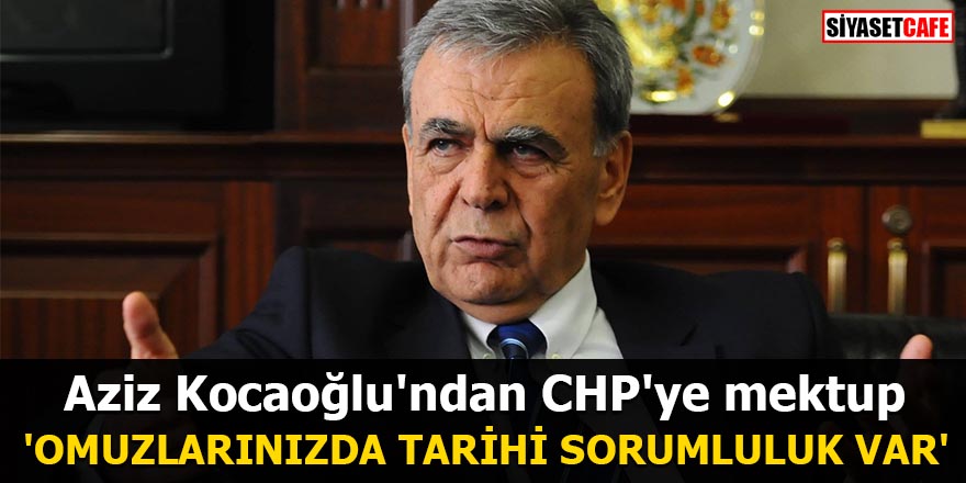 Aziz Kocaoğlu'ndan CHP'ye mektup 'Omuzlarınızda tarihi sorumluluk var'