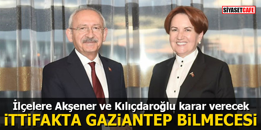 İlçelere Akşener ve Kılıçdaroğlu karar verecek: Millet İttifakında Gaziantep bilmecesi