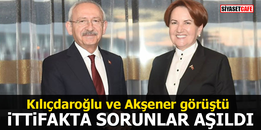 Kılıçdaroğlu ve Akşener görüştü: İttifakta sorunlar aşıldı