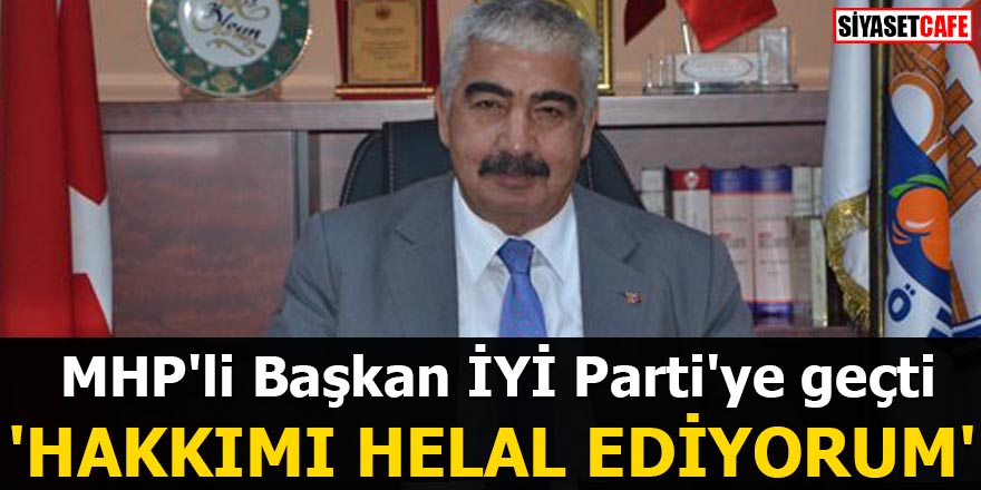 MHP'li Başkan İYİ Parti'ye geçti 'Hakkımı helal ediyorum'