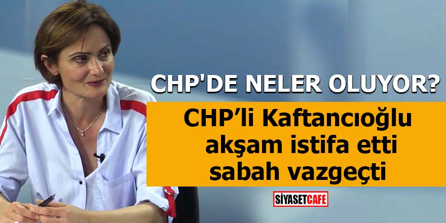 Canan Kaftancıoğlu akşam istifa etti sabah vazgeçti CHP'de neler oluyor?