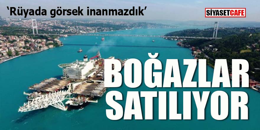 Boğazlar satılıyor: Rüyada görsek inanmazdık!