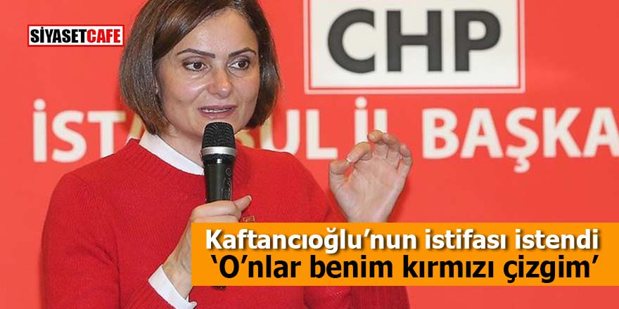Canan Kaftancıoğlu’nun istifası istendi: O’nlar benim kırmızı çizgim