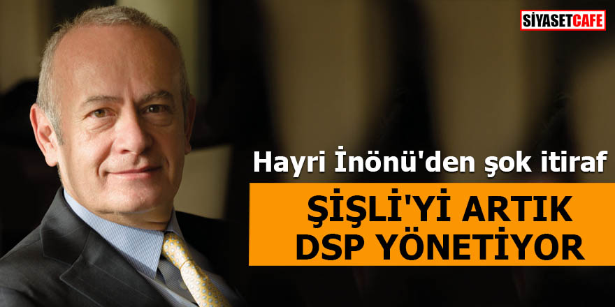 Hayri İnönü'den şok itiraf Şişli'yi artık DSP yönetiyor