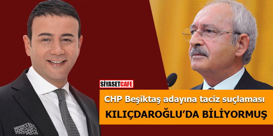 CHP Beşiktaş adayına taciz suçlaması Kılıçdaroğlu'da biliyormuş