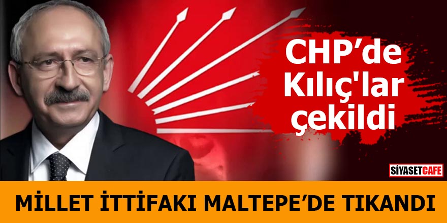 CHP’de Kılıç'lar çekildi Millet ittifakı Maltepe'de tıkandı