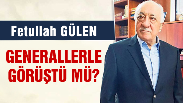 Fetullah GÜLEN Generallerle görüştü mü?