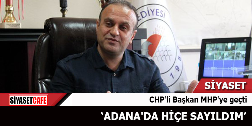 CHP'li Başkan MHP'ye geçti Adana'da hiçe sayıldım
